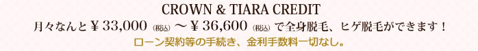 CROWN＆TIARA CREDITを利用すれば月々なんと￥31,500～￥36,000で全身脱毛、ヒゲ脱毛ができます！ローン契約等の手続き、金利手数料一切なし。