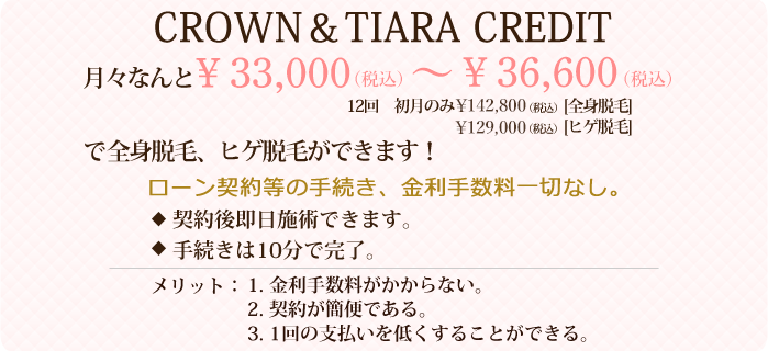 CROWN＆TIARA CREDITを利用すれば月々なんと￥31,500～￥36,000で全身脱毛、ヒゲ脱毛ができます！ローン契約等の手続き、金利手数料一切なし。