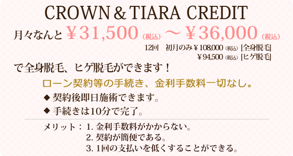 CROWN＆TIARA CREDITを利用すれば月々なんと￥31,500～￥36,000で全身脱毛、ヒゲ脱毛ができます！ローン契約等の手続き、金利手数料一切なし。